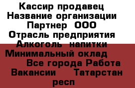 Кассир-продавец › Название организации ­ Партнер, ООО › Отрасль предприятия ­ Алкоголь, напитки › Минимальный оклад ­ 23 000 - Все города Работа » Вакансии   . Татарстан респ.